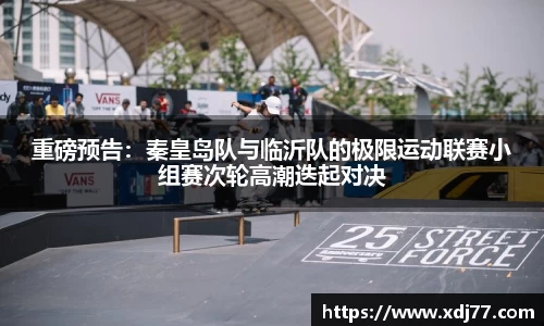 重磅预告：秦皇岛队与临沂队的极限运动联赛小组赛次轮高潮迭起对决