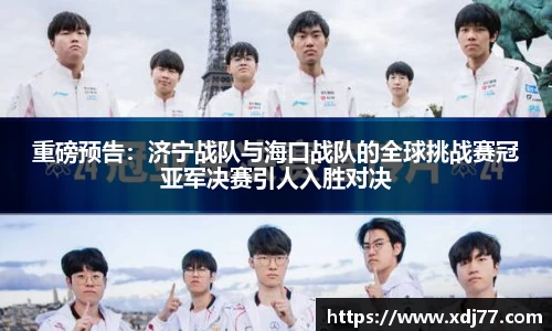 重磅预告：济宁战队与海口战队的全球挑战赛冠亚军决赛引人入胜对决