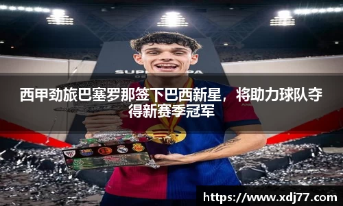 西甲劲旅巴塞罗那签下巴西新星，将助力球队夺得新赛季冠军